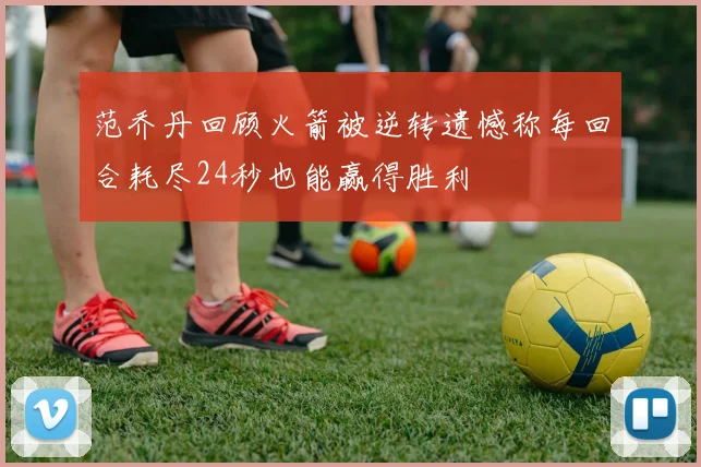 范乔丹回顾火箭被逆转遗憾称每回合耗尽24秒也能赢得胜利