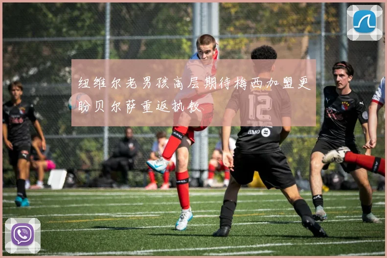 纽维尔老男孩高层期待梅西加盟更盼贝尔萨重返执教