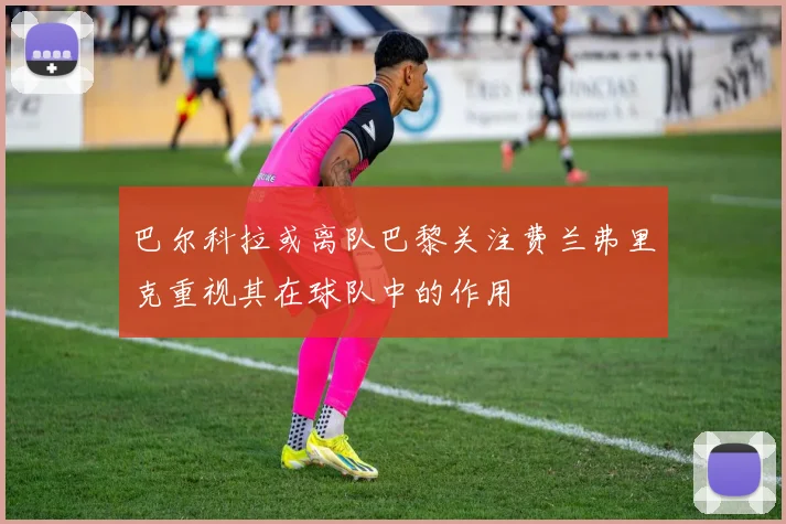 巴尔科拉或离队巴黎关注费兰弗里克重视其在球队中的作用