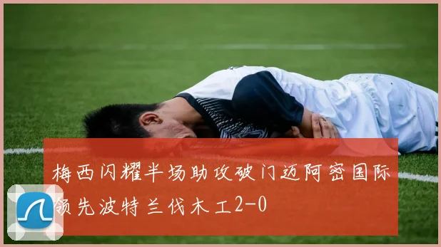 梅西闪耀半场助攻破门迈阿密国际领先波特兰伐木工2-0