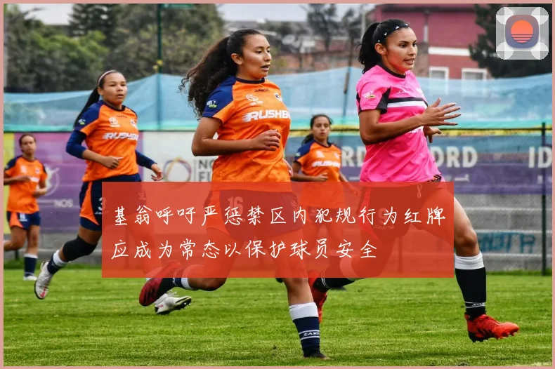 基翁呼吁严惩禁区内犯规行为红牌应成为常态以保护球员安全