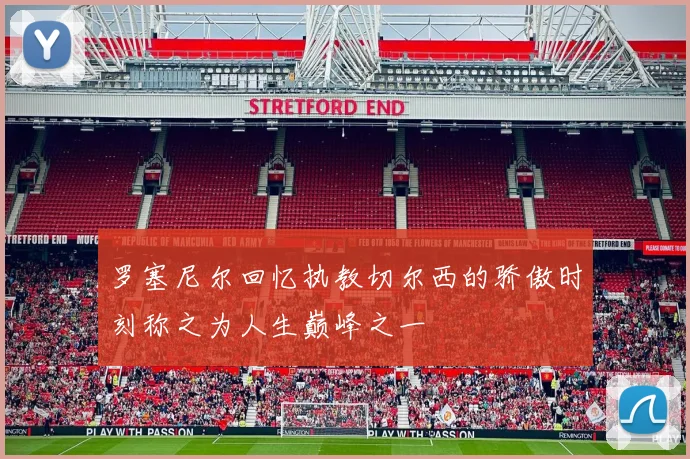 罗塞尼尔回忆执教切尔西的骄傲时刻称之为人生巅峰之一
