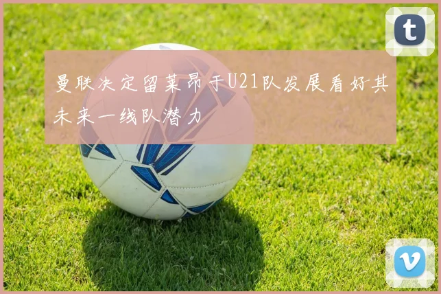 曼联决定留莱昂于U21队发展看好其未来一线队潜力