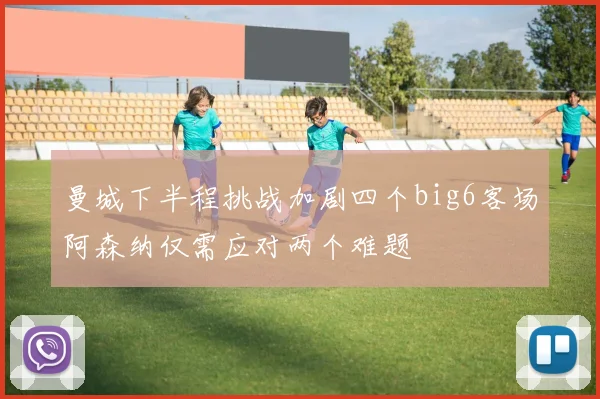 曼城下半程挑战加剧四个big6客场阿森纳仅需应对两个难题