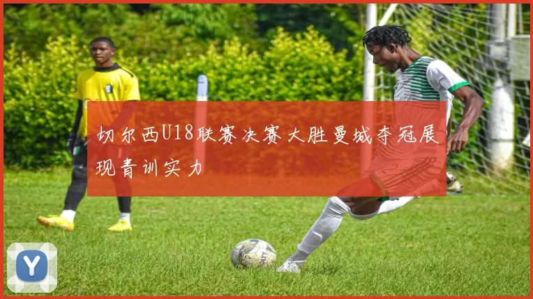 切尔西U18联赛决赛大胜曼城夺冠展现青训实力