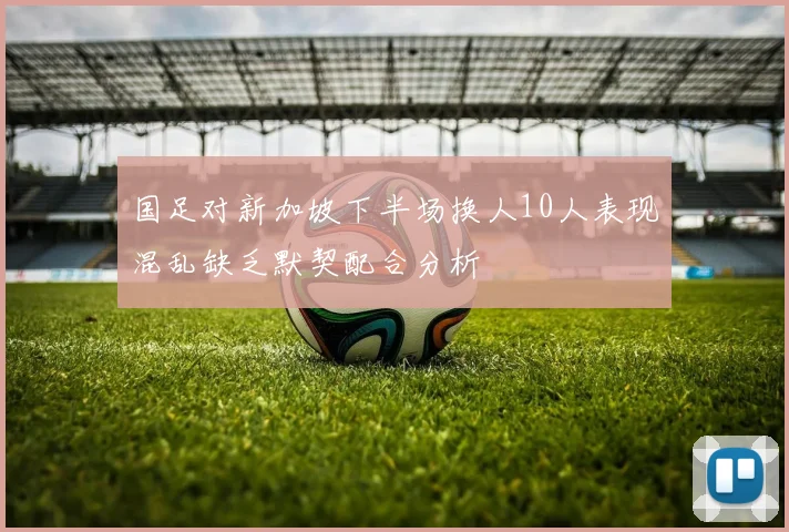 国足对新加坡下半场换人10人表现混乱缺乏默契配合分析