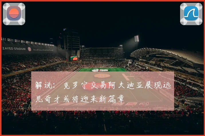 解说：克罗宁交易阿夫迪亚展现远见奇才或将迎来新篇章