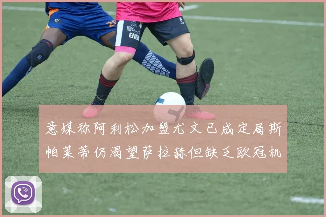 意媒称阿利松加盟尤文已成定局斯帕莱蒂仍渴望萨拉赫但缺乏欧冠机会