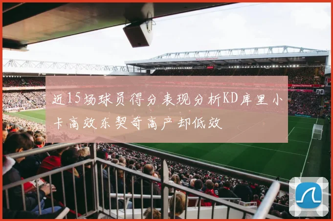 近15场球员得分表现分析KD库里小卡高效东契奇高产却低效