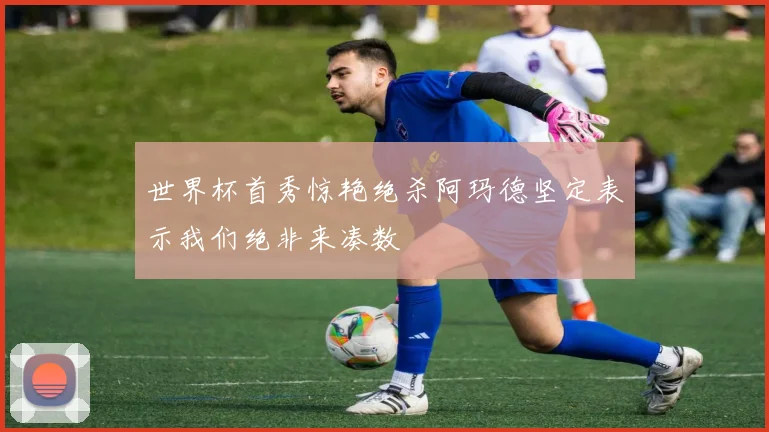 世界杯首秀惊艳绝杀阿玛德坚定表示我们绝非来凑数
