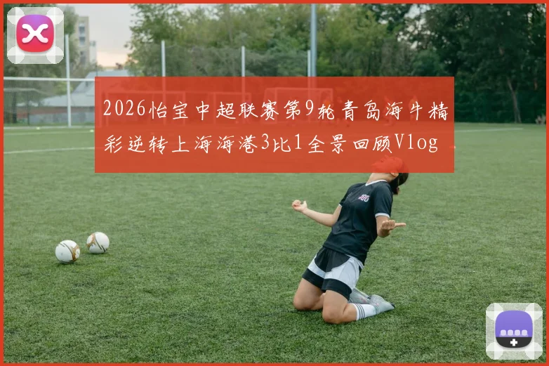 2026怡宝中超联赛第9轮青岛海牛精彩逆转上海海港3比1全景回顾Vlog