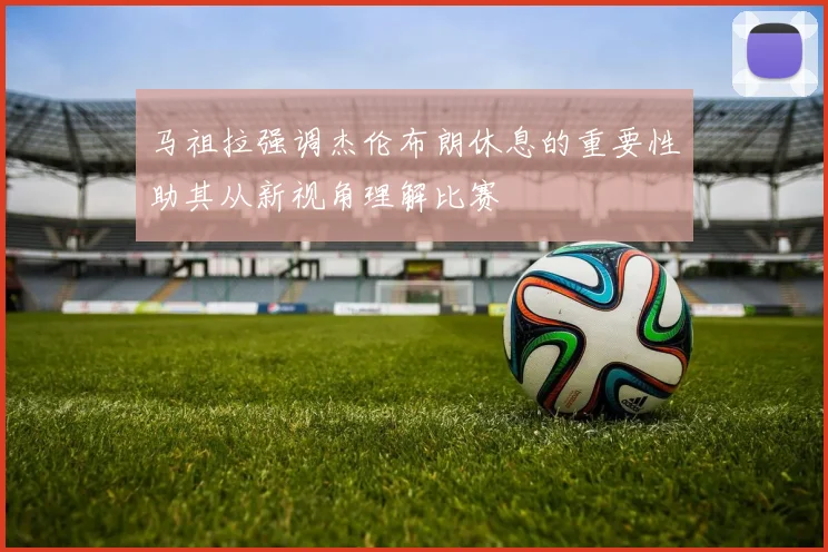 马祖拉强调杰伦布朗休息的重要性助其从新视角理解比赛
