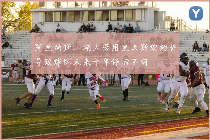 阿里纳斯：湖人若用里夫斯续约将导致球队未来十年停滞不前