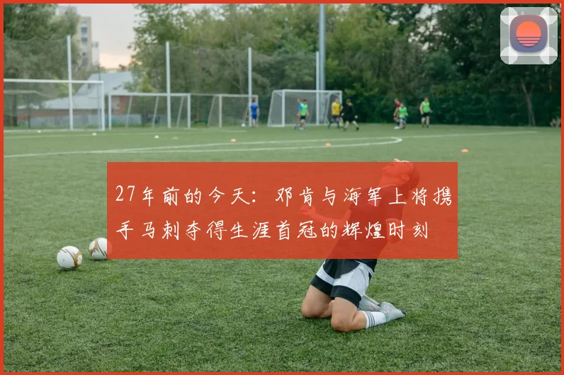 27年前的今天：邓肯与海军上将携手马刺夺得生涯首冠的辉煌时刻