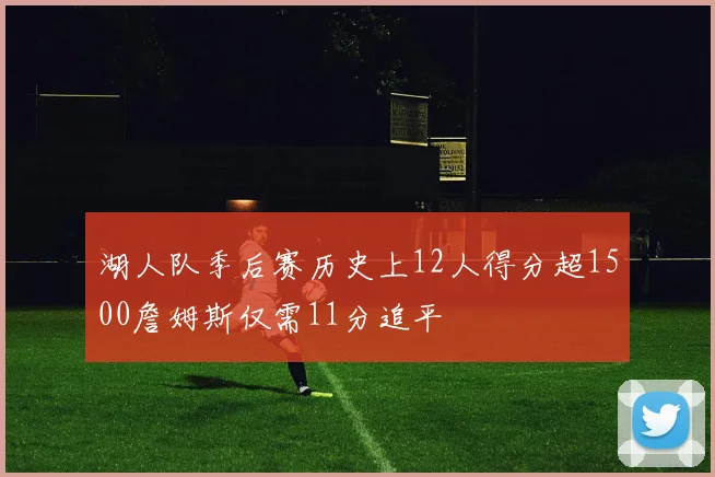 湖人队季后赛历史上12人得分超1500詹姆斯仅需11分追平