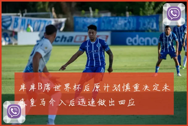 库库B席世界杯后原计划慎重决定未来皇马介入后迅速做出回应