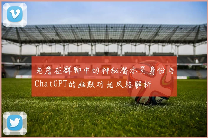 老詹在群聊中的神秘潜水员身份与ChatGPT的幽默对话风格解析