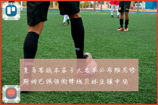皇马客战本菲卡大名单公布维尼修斯姆巴佩领衔锋线贝林坐镇中场