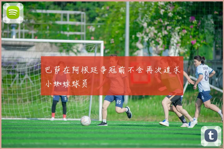 巴萨在阿根廷争冠前不会再次追求小蜘蛛球员