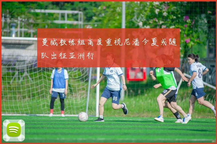 曼城教练组高度重视尼潘今夏或随队出征亚洲行
