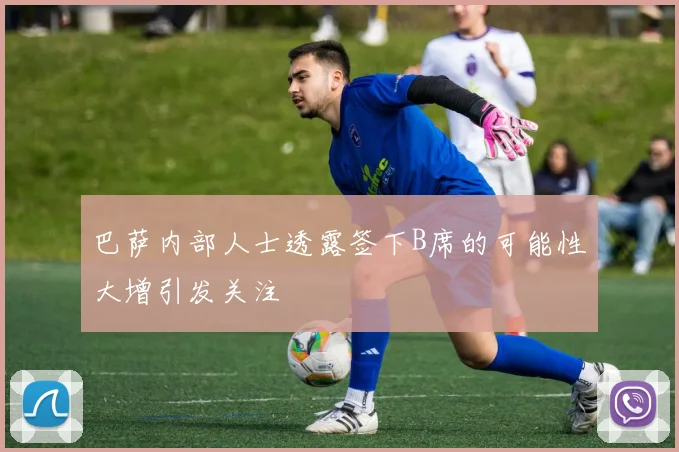 巴萨内部人士透露签下B席的可能性大增引发关注