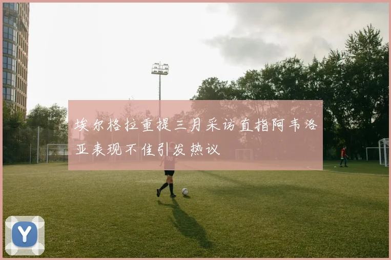 埃尔格拉重提三月采访直指阿韦洛亚表现不佳引发热议