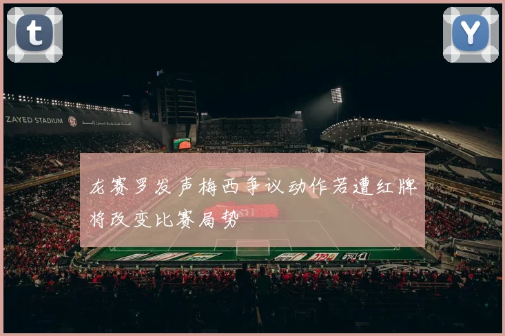 龙赛罗发声梅西争议动作若遭红牌将改变比赛局势