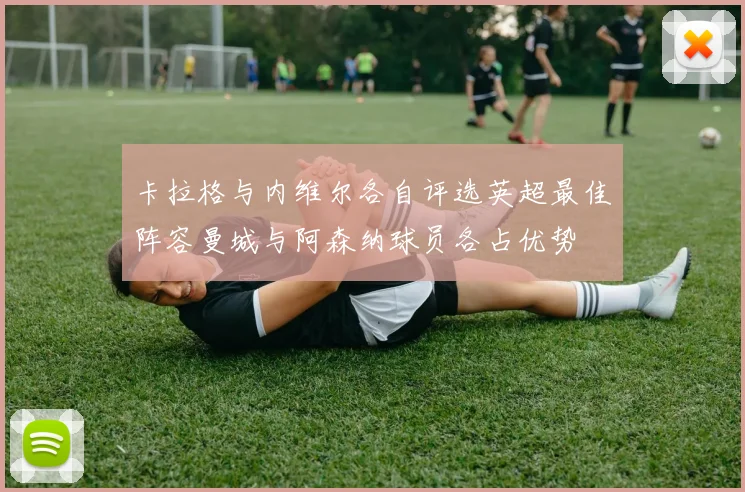 卡拉格与内维尔各自评选英超最佳阵容曼城与阿森纳球员各占优势