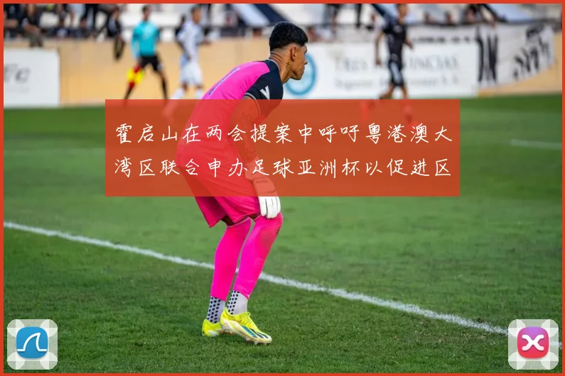 霍启山在两会提案中呼吁粤港澳大湾区联合申办足球亚洲杯以促进区域发展