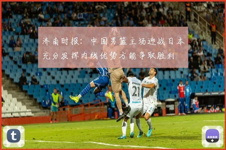 济南时报：中国男篮主场迎战日本充分发挥内线优势方能争取胜利