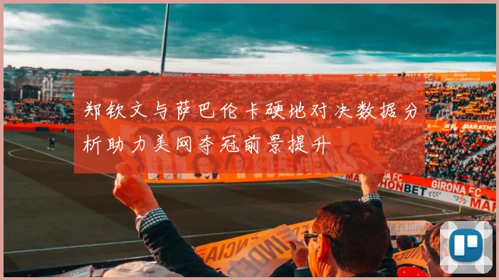 郑钦文与萨巴伦卡硬地对决数据分析助力美网夺冠前景提升